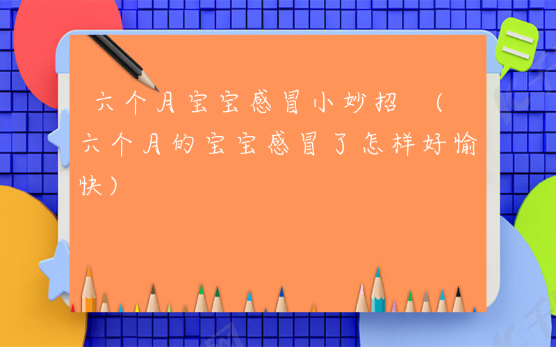 六个月宝宝感冒小妙招 (六个月的宝宝感冒了怎样好愉快)